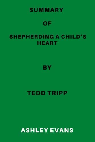SUMMARY OF SHEPHERDING A CHILD’S HEART By Tedd Tripp - A Companion Guide To Enhance Your Reading Experience: SUMMARY OF SHEPHERDING A CHILD’S HEART By Tedd Tripp by Ashley Evans