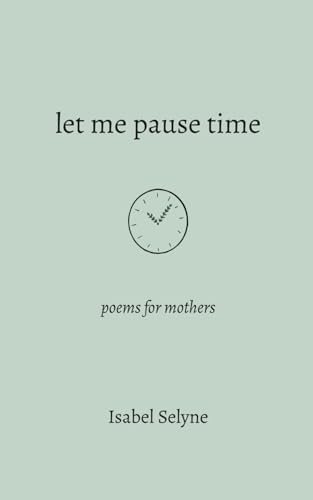 Let Me Pause Time: Poems for Mothers by Isabel Selyne
