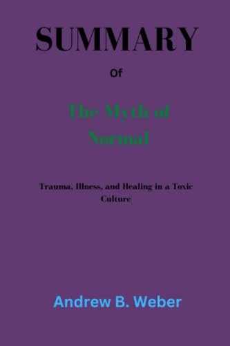 Summary Of The Myth of Normal: Trauma, Illness, and Healing in a Toxic Culture By Gabor maté & Daniel maté by Andrew B. Weber