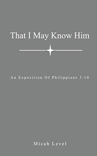 That I May Know Him: An Exposition Of Philippians 3:10 by Micah Level