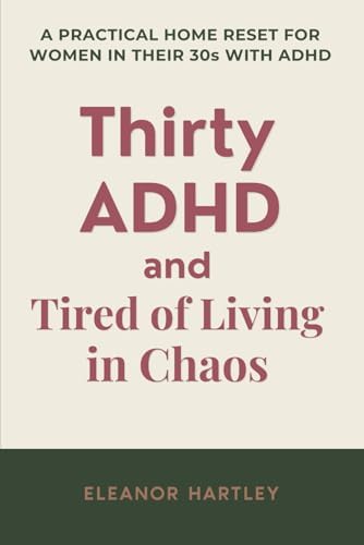 Thirty, ADHD and Tired of Living in Chaos: A Practical Home Reset Guide for Women in Their 30s with ADHD by Eleanor Hartley