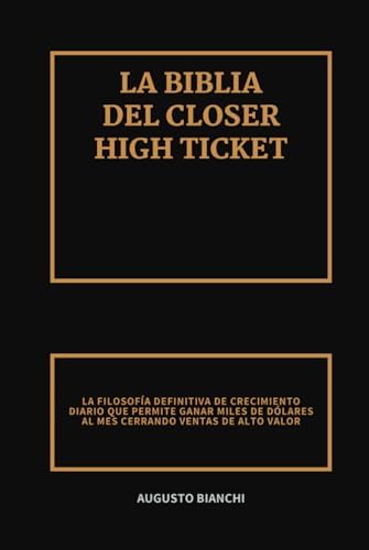 La Biblia del Closer High Ticket: La Filosofía Definitiva de Crecimiento Diario que Permite Ganar Miles de Dólares al Mes Cerrando Ventas de Alto Valor (Spanish Edition) by Augusto Bianchi