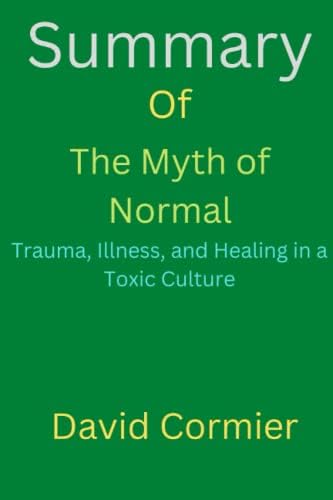 Summary Of The Myth of Normal: Trauma, Illness, and Healing in a Toxic Culture By Gabor Maté MD & Daniel Maté by David Cormier