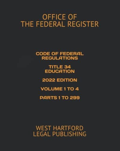 CODE OF FEDERAL REGULATIONS TITLE 34 EDUCATION 2022 EDITION VOLUME 1 TO 4 PARTS 1 TO 299: WEST HARTFORD LEGAL PUBLISHING by OFFICE OF THE FEDERAL REGISTER