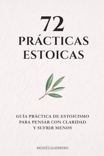 72 PRÁCTICAS ESTOICAS: Guía práctica de estoicismo para pensar con claridad y sufrir menos (Spanish Edition) by Moisés Guerrero