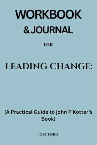 Workbook & Journal for Leading Change: A Practical Guide to john P Kotter’s Book by Joey Ford