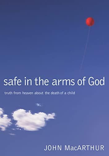 Safe in the Arms of God: Truth from Heaven About the Death of a Child – Biblical Comfort for Christian Parents and Families Experiencing Grief and Loss by John F. MacArthur