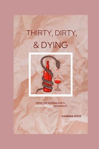 Thirty, Dirty, & Dying: From the Journals of a Raging Bipolar Alcoholic by Sabrina Rose