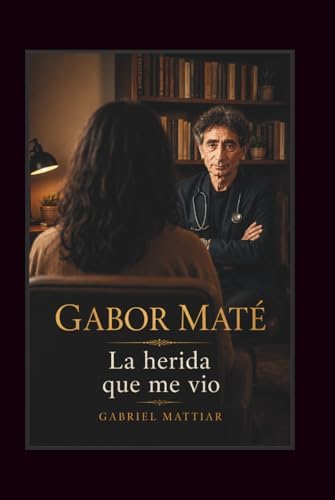Gabor Mate: La herida que me vio (Spanish Edition) by Gabriel Mattiar