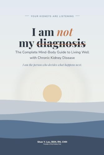 I Am Not My Diagnosis YOUR KIDNEYS ARE LISTENING: The Complete Mind-Body Guide to Living Well with Chronic Kidney Disease by Shan Y Lau