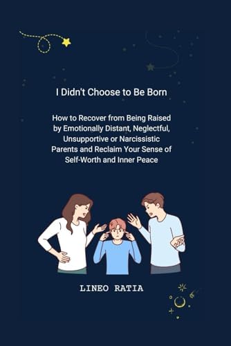 I Didn't Choose to Be Born: How to Recover from Being Raised by Emotionally Distant, Neglectful, Unsupportive or Narcissistic Parents and Reclaim Your Sense of Self-Worth and Inner Peace by Lineo Ratia