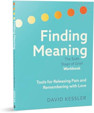 Finding Meaning: the Sixth Stage of Grief Workbook: Tools for Releasing Pain and Remembering with Love by David Kessler