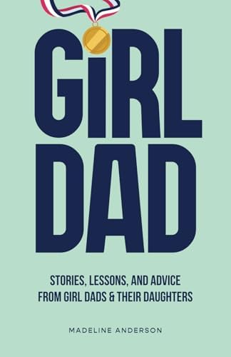 Girl Dad: Stories, Lessons, and Advice from Girl Dads & Their Daughters by Madeline Anderson