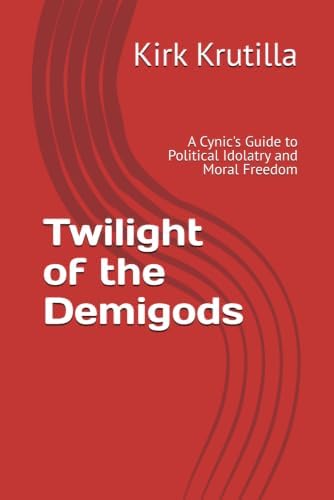 Twilight of the Demigods: A Cynic's Guide to Political Idolatry and Moral Freedom by Kirk Krutilla