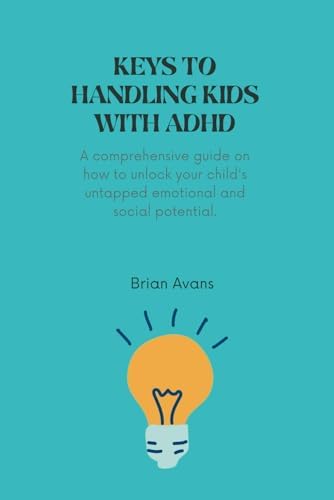 keys to handling kids with ADHD: A comprehensive guide on how to unlock your child's social and emotional potential by Brian Avans