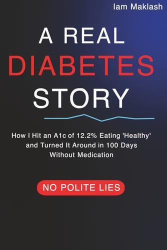 A REAL DIABETES STORY: HOW I HIT AN A1C OF 12.2% EATING 'HEALTHY' AND TURNED IT AROUND IN 100 DAYS WITHOUT MEDICATION by IAM MAKLASH