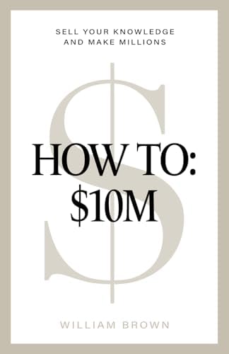 How To: $10M: Sell Your Knowledge And Make Millions by William Brown