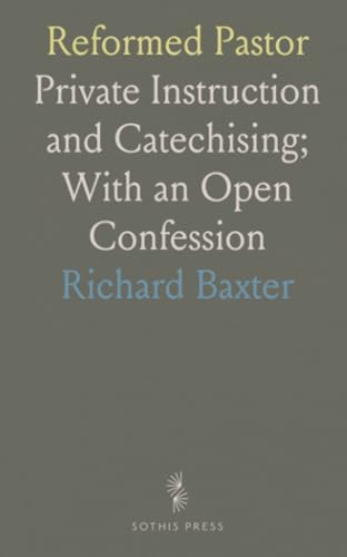 Reformed Pastor: Private Instruction and Catechising; With an Open Confession by Baxter Richard