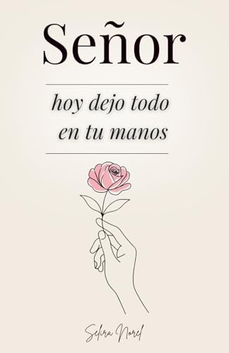 Señor, Hoy Dejo Todo En Tus Manos: 100 Lecciones Que Te Cambian La Vida - Palabras De Jesús Para Encontrar Paz Interior, Renovar La Esperanza Y Seguir Su Guía Espiritual (Spanish Edition) by Selira Norel
