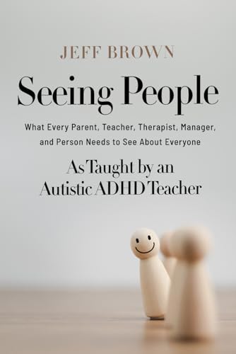 Seeing People: What Every Parent, Teacher, Therapist, Manager, and Person Needs to See About Everyone as Taught by an Autistic ADHD Teacher by Jeff Brown