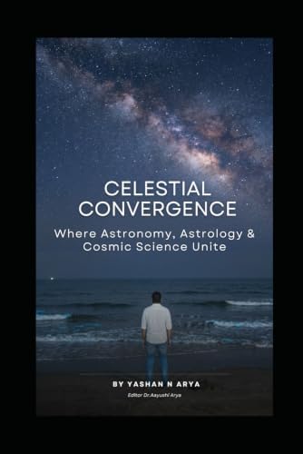 CELESTIAL CONVERGENCE: Where Astronomy, Astrology & Cosmic Science Unite by Yashan N Arya