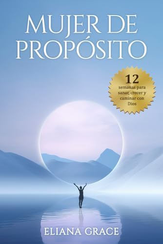 Mujer de Propósito: 12 Semanas para Sanar, Crecer y Caminar con Dios (Spanish Edition) by Eliana Grace