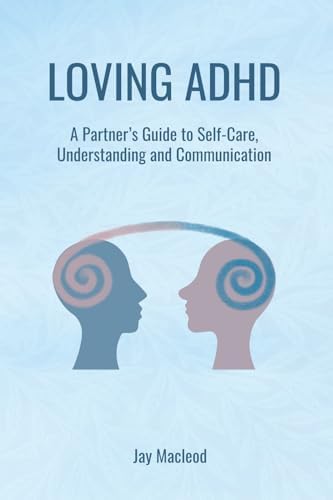 Loving ADHD: A Partner’s Guide to Self-Care, Understanding and Communication by Jay Macleod