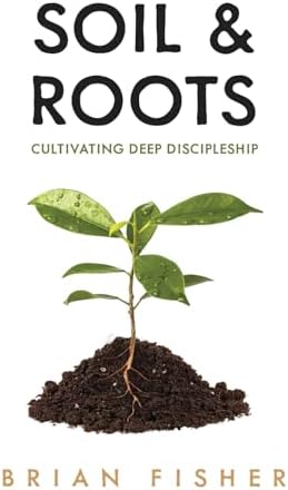 Soil & Roots: Cultivating Deep Discipleship by Brian Fisher