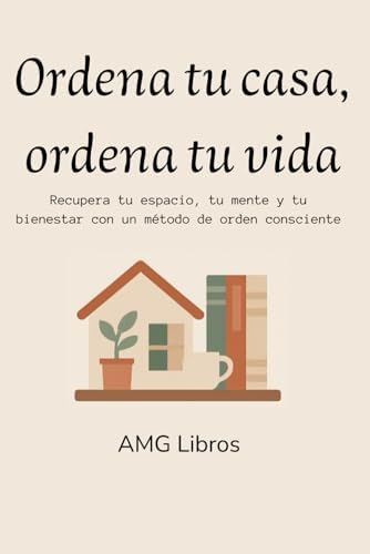 Ordena tu casa, ordena tu vida: Recupera tu espacio, tu mente y tu bienestar con un método de orden consciente (Spanish Edition) by AMG Libros