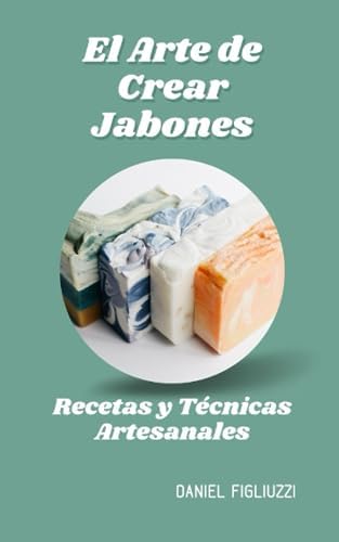 El Arte de Crear Jabones Recetas y Técnicas Artesanales: como se hacen los jabones artesanales / ingredientes para hacer jabones naturales / ... (fabrica productos en casa) (Spanish Edition) by Daniel Figliuzzi