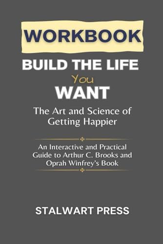 WORKBOOK FOR BUILD THE LIFE YOU WANT: The Art and Science of Getting Happier (An Interactive and Practical Guide to Arthur C. Brooks and Oprah Winfrey’s Book) by STALWART PRESS