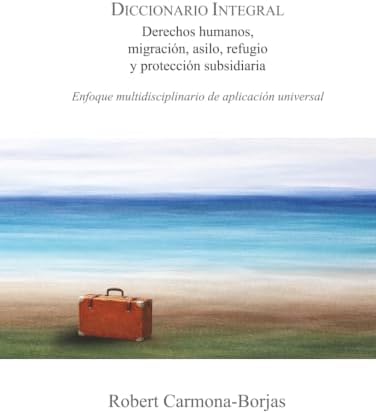 Diccionario integral de derechos humanos, migración, asilo, refugio y protección subsidiaria: Enfoque multidisciplinario de aplicación universal (Spanish Edition) by Robert Carmona-Borjas