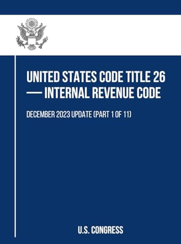 United States Code Title 26 — Internal Revenue Code: December 2023 Update (Part 1 of 11) by U.S. Congress