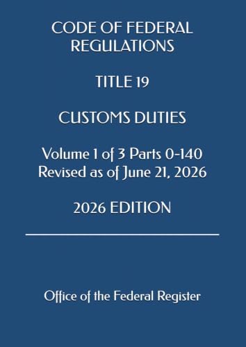 CODE OF FEDERAL REGULATIONS TITLE 19 CUSTOMS DUTIES Volume 1 of 3 Parts 0-140 Revised as of June 21, 2026 2026 EDITION by Office of the Federal Register
