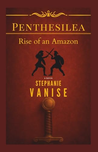Penthesilea: Rise of an Amazon: The Epic Journey of a Forgotten Amazon Warrior Who Challenged the Gods by Stephanie Vanise
