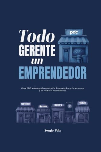 Todo Gerente un Emprendedor: Cómo PDC implementó la organización de negocio-dentro-de-un-negocio y los resultados extraordinarios (Spanish Edition) by Sergio Paiz