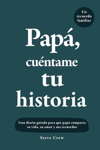 Papá, cuéntame tu historia: Un diario guiado para que papá comparta su vida, su amor y sus recuerdos (Spanish Edition) by Steve Crew