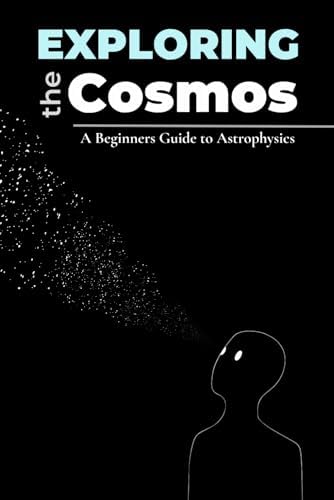 Exploring the Cosmos: A Beginners Guide to Astrophysics: A beginner's guide to the fundamentals of astrophysics and the wonders of the universe | ... minds | No complex math—just pure wonder. by Atharva Raut