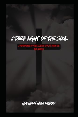 A Dark Night of the Soul: A Reforging of a classic By St. John on the Cross (1578-1579) by Gregory Underwood