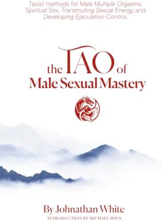 The Tao of Male Sexual Mastery: Taoist methods for Male Multiple Orgasms, Spiritual Sex, Transmuting Sexual Energy and Developing Ejaculation Control. by Johnathan White