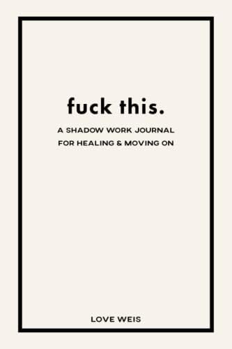 fuck this.: a shadow work journal for healing & moving on by Love Weis