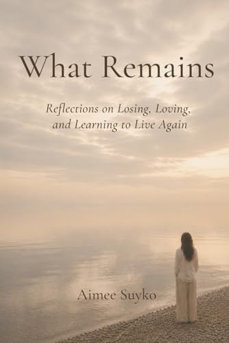 What Remains: Reflections on Losing, Loving, and Learning to Live Again by Aimee Suyko