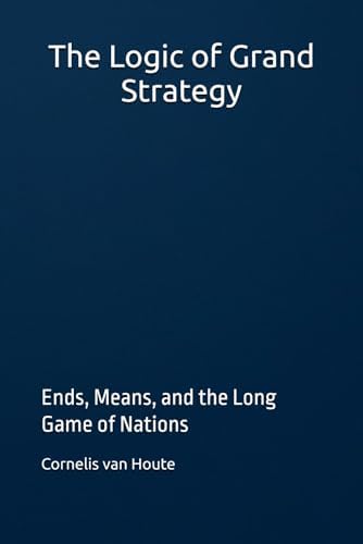 The Logic of Grand Strategy: Ends, Means, and the Long Game of Nations (Military Science) by Dr. Cornelis van Houte