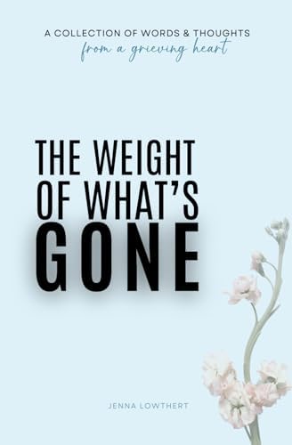 The Weight Of What's Gone: Words & Thoughts From A Grieving Heart by Jenna Lowthert