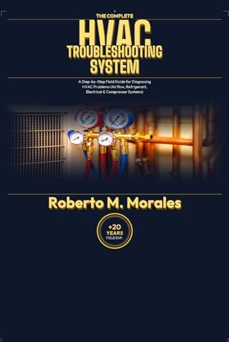 The Complete HVAC Troubleshooting System: A Step-byStep Field Guide for Diagnosing HVAC Problems (Airflow, Refrigerant, Electrical & Compressor Systems) (Practical HVAC Field Guides for Technicians) by Roberto M. Morales