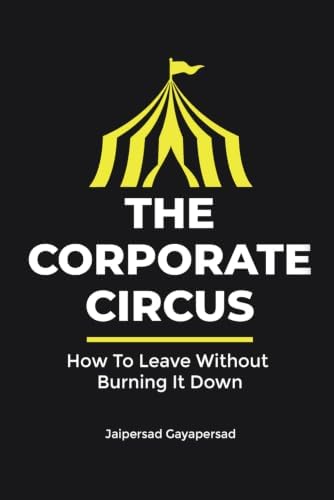 The Corporate Circus: How to leave without burning it down! by Mr. Jaipersad Gayapersad