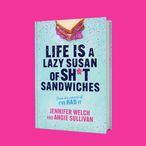 Life Is a Lazy Susan of Sh*t Sandwiches: Advice, Inspiration and Laughter from the I've Had It Podcast Hosts by Jennifer Welch