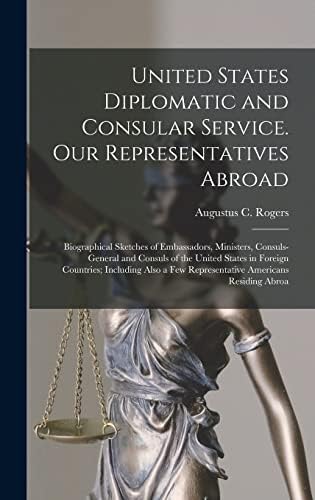 United States Diplomatic and Consular Service. Our Representatives Abroad: Biographical Sketches of Embassadors, Ministers, Consuls-general and ... a few Representative Americans Residing Abroa by Augustus C Rogers