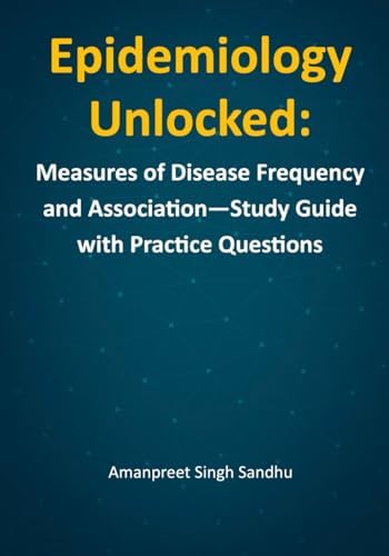 Epidemiology Unlocked: Measures of Disease Frequency and Association—Study Guide with Practice Questions by Amanpreet Singh Sandhu