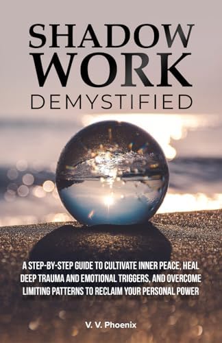 Shadow Work Demystified: A Step-by-Step Guide to Cultivate Inner Peace, Heal Deep Trauma and Emotional Triggers, and Overcome Limiting Patterns to Reclaim Your Personal Power by V. V. Phoenix